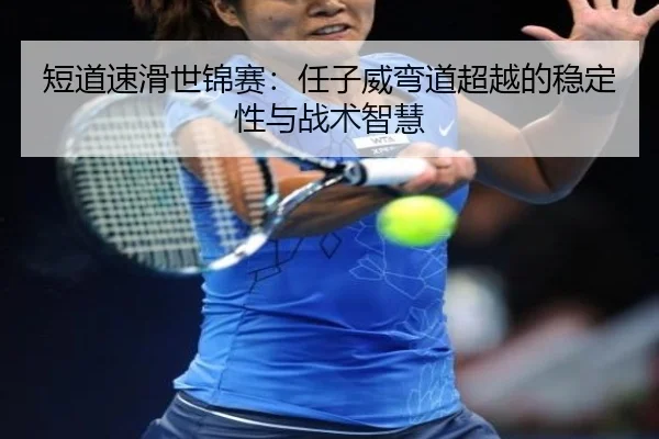 短道速滑世锦赛：任子威弯道超越的稳定性与战术智慧