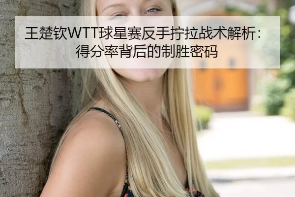王楚钦WTT球星赛反手拧拉战术解析：得分率背后的制胜密码