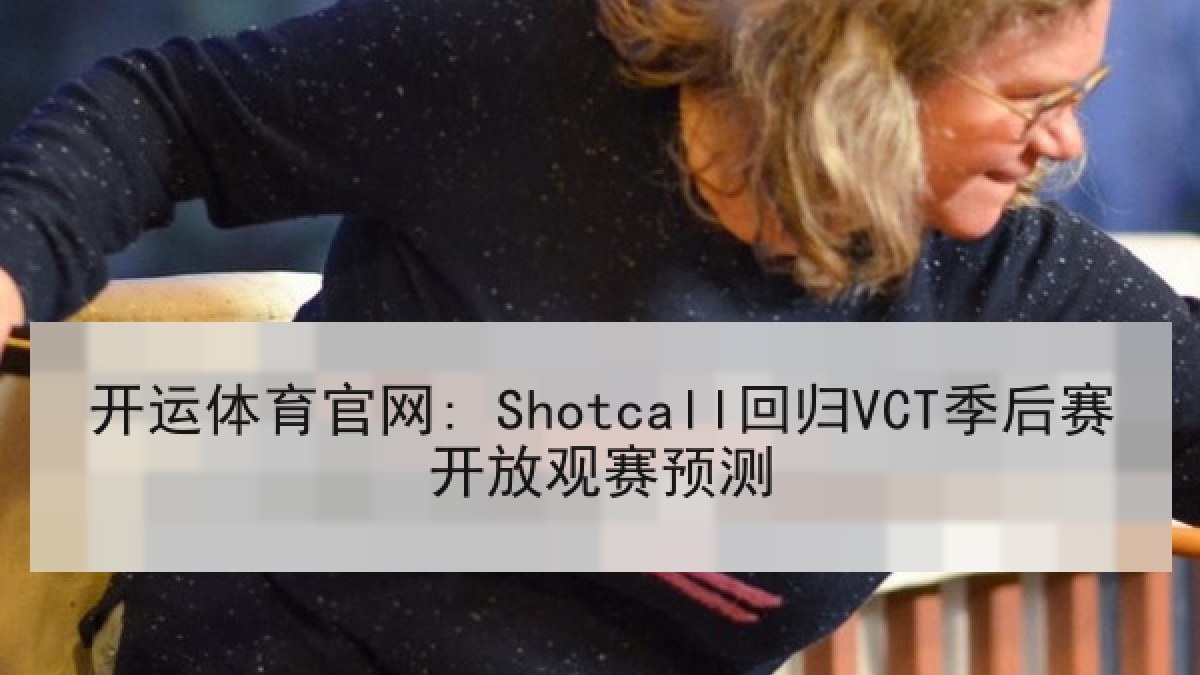 开运体育官网: Shotcall回归VCT季后赛开放观赛预测