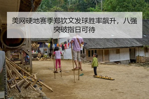 美网硬地赛季郑钦文发球胜率飙升，八强突破指日可待