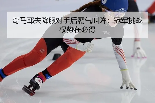 奇马耶夫降服对手后霸气叫阵：冠军挑战权势在必得