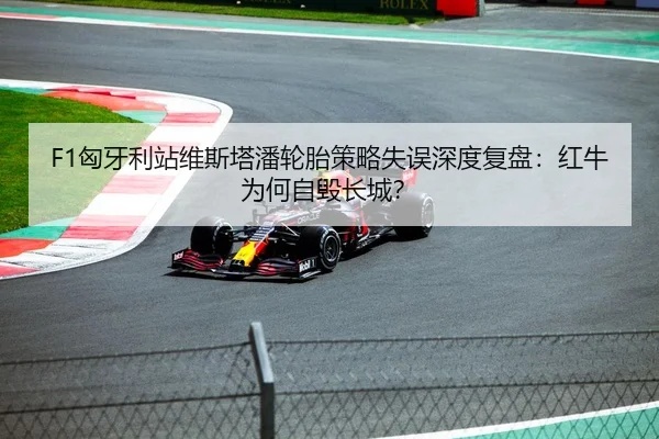 F1匈牙利站维斯塔潘轮胎策略失误深度复盘：红牛为何自毁长城？