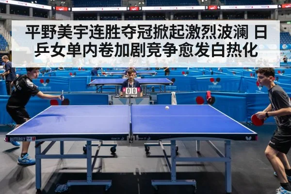 平野美宇连胜夺冠掀起激烈波澜 日乒女单内卷加剧竞争愈发白热化