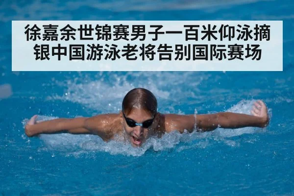 徐嘉余世锦赛男子一百米仰泳摘银中国游泳老将告别国际赛场