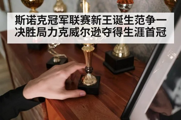 斯诺克冠军联赛新王诞生范争一决胜局力克威尔逊夺得生涯首冠