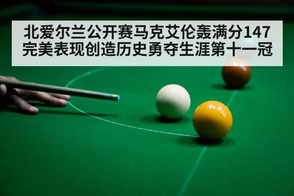 北爱尔兰公开赛马克艾伦轰满分147完美表现创造历史勇夺生涯第十一冠