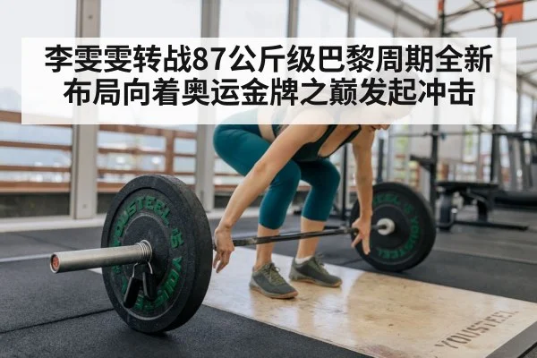 李雯雯转战87公斤级巴黎周期全新布局向着奥运金牌之巅发起冲击