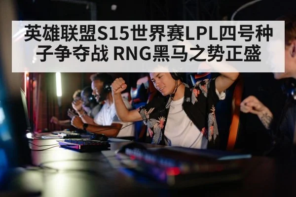 英雄联盟S15世界赛LPL四号种子争夺战 RNG黑马之势正盛