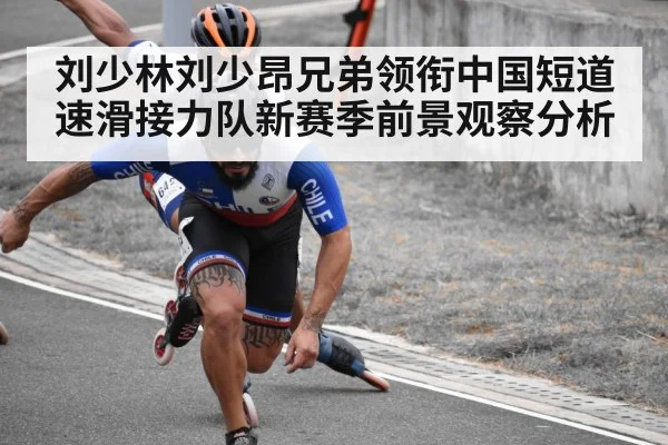 刘少林刘少昂兄弟领衔中国短道速滑接力队新赛季前景观察分析